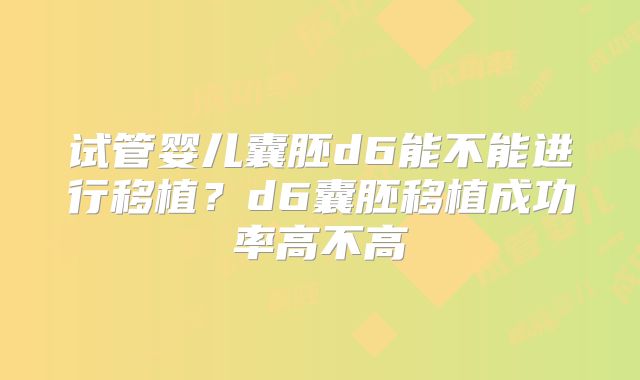试管婴儿囊胚d6能不能进行移植？d6囊胚移植成功率高不高