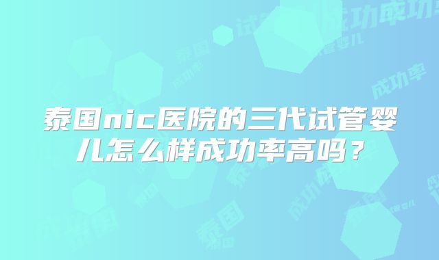 泰国nic医院的三代试管婴儿怎么样成功率高吗？