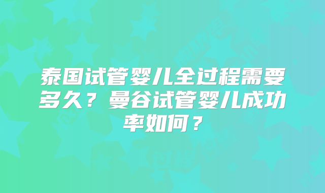 泰国试管婴儿全过程需要多久?曼谷试管婴儿成功率如何?