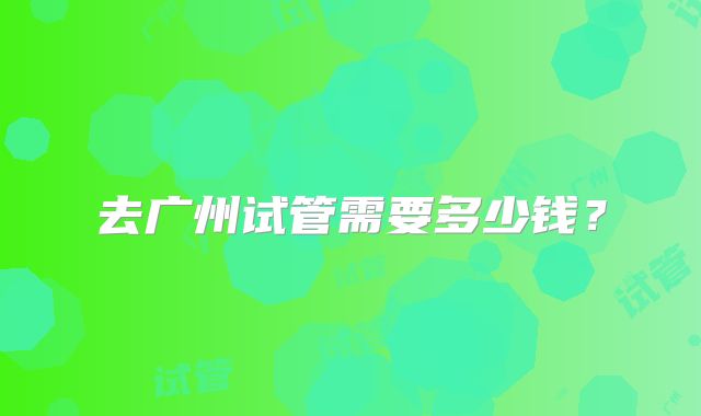 去广州试管需要多少钱?