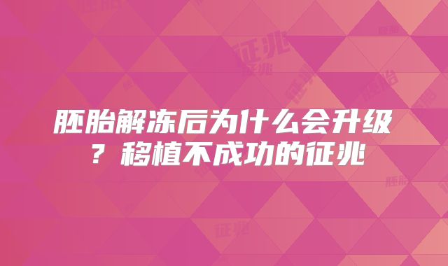 胚胎解冻后为什么会升级?移植不成功的征兆