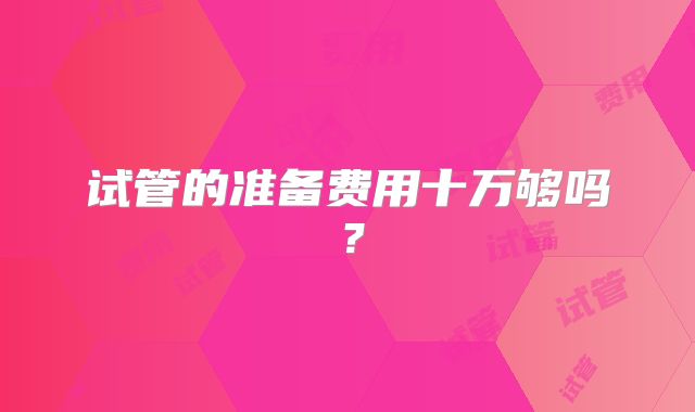 试管的准备费用十万够吗?