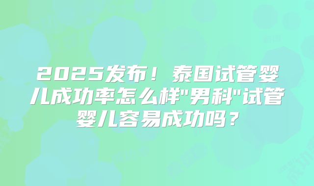 2025发布！泰国试管婴儿成功率怎么样