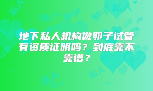 地下私人机构做卵子试管有资质证明吗？到底靠不靠谱？