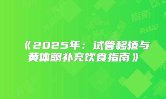 《2025年:试管移植与黄体酮补充饮食指南》