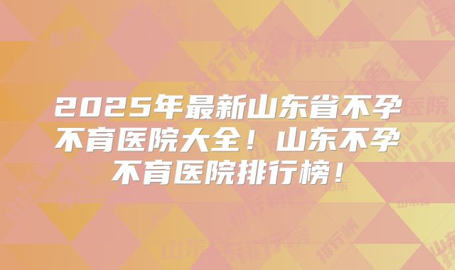 2025年最新山东省不孕不育医院大全！山东不孕不育医院排行榜！