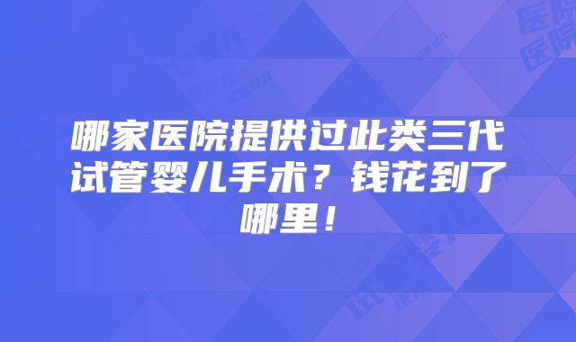 哪家医院提供过此类三代试管婴儿手术?钱花到了哪里!