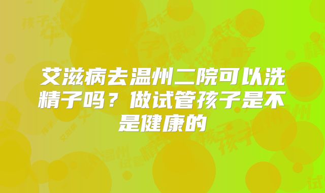 艾滋病去温州二院可以洗精子吗？做试管孩子是不是健康的