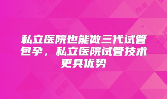 私立医院也能做三代试管包孕，私立医院试管技术更具优势