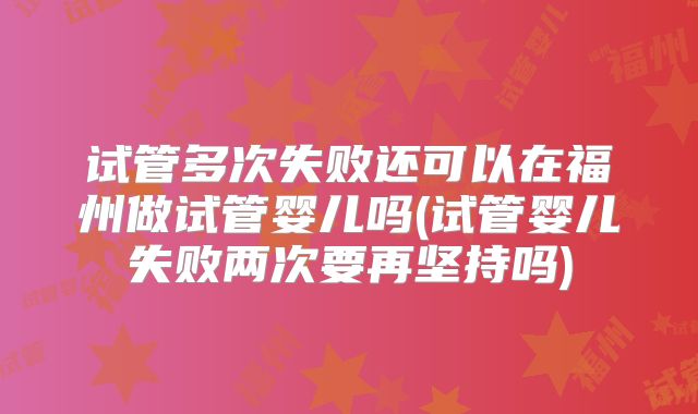 试管多次失败还可以在福州做试管婴儿吗(试管婴儿失败两次要再坚持吗)