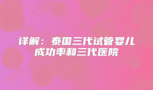 详解:泰国三代试管婴儿成功率和三代医院