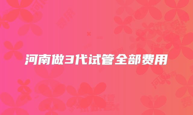 河南做3代试管全部费用