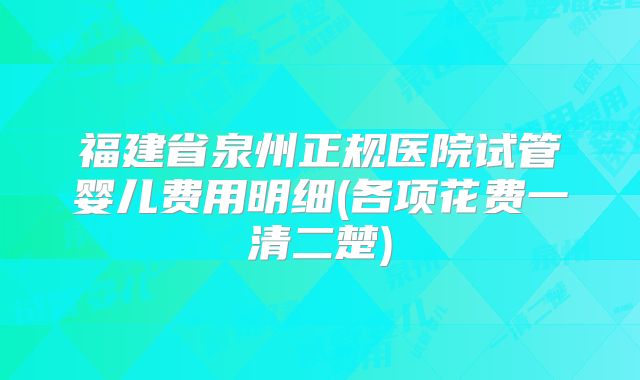 福建省泉州正规医院试管婴儿费用明细(各项花费一清二楚)