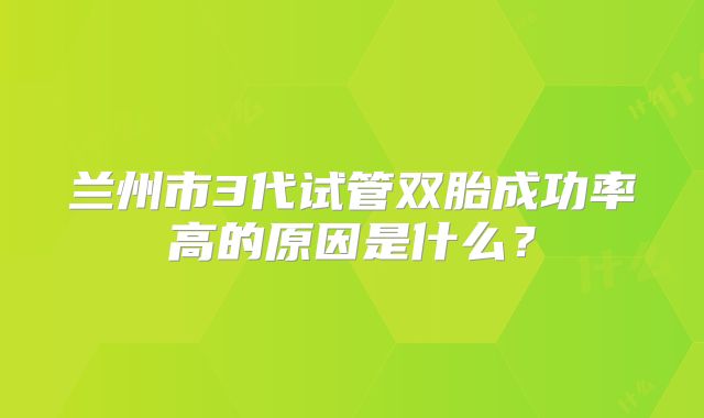 兰州市3代试管双胎成功率高的原因是什么?