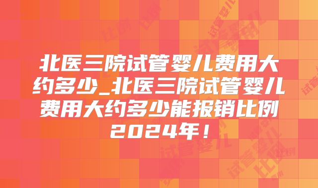 北医三院试管婴儿费用大约多少_北医三院试管婴儿费用大约多少能报销比例2024年!