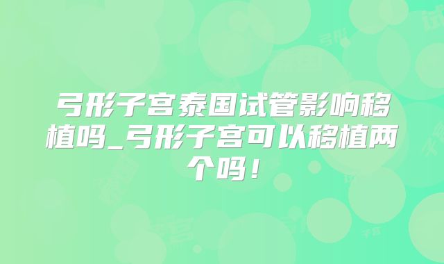 弓形子宫泰国试管影响移植吗_弓形子宫可以移植两个吗！