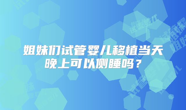 姐妹们试管婴儿移植当天晚上可以侧睡吗?