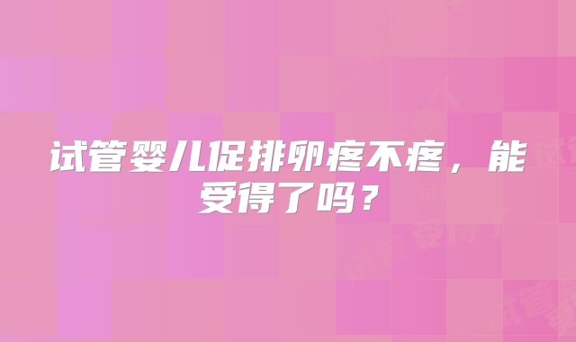 试管婴儿促排卵疼不疼，能受得了吗？