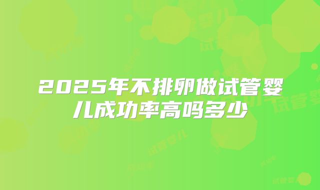 2025年不排卵做试管婴儿成功率高吗多少