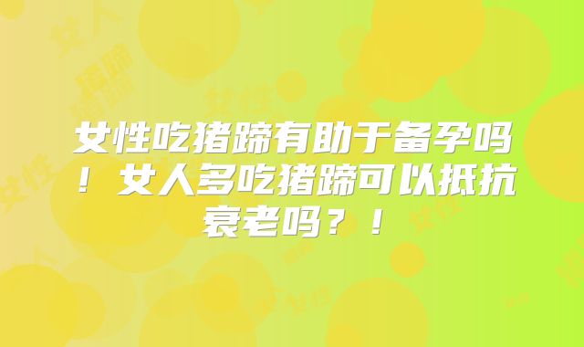 女性吃猪蹄有助于备孕吗!女人多吃猪蹄可以抵抗衰老吗?!