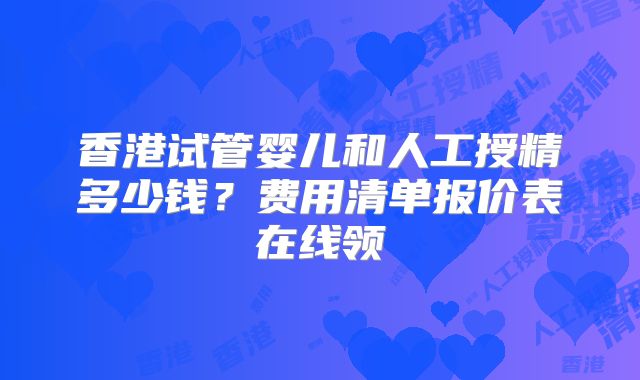 香港试管婴儿和人工授精多少钱？费用清单报价表在线领