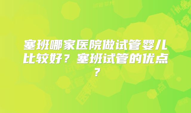 塞班哪家医院做试管婴儿比较好？塞班试管的优点？