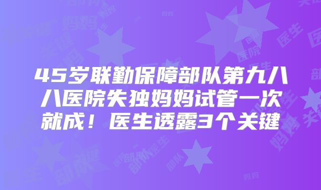 45岁联勤保障部队第九八八医院失独妈妈试管一次就成！医生透露3个关键