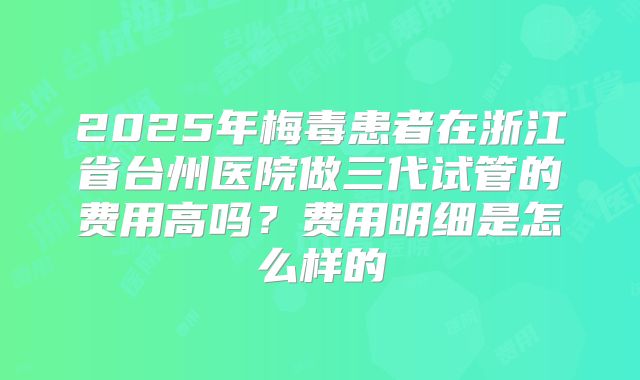2025年梅毒患者在浙江省台州医院做三代试管的费用高吗？费用明细是怎么样的