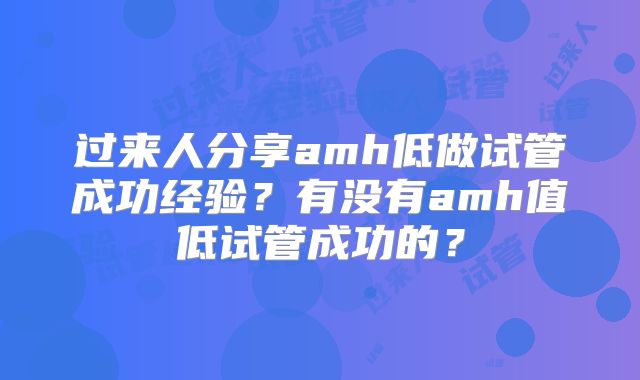 过来人分享amh低做试管成功经验？有没有amh值低试管成功的？