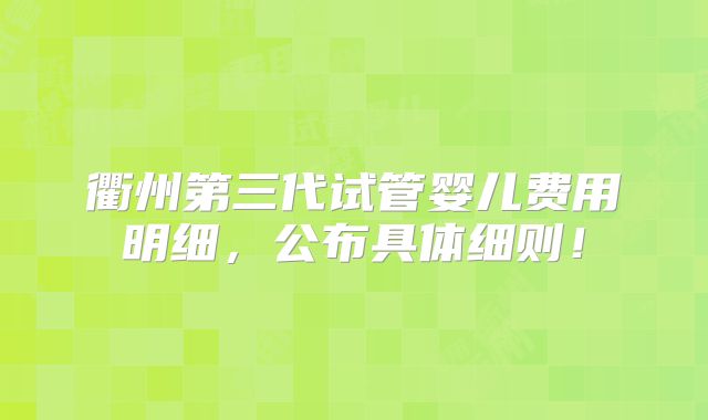 衢州第三代试管婴儿费用明细,公布具体细则!