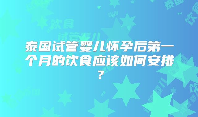 泰国试管婴儿怀孕后第一个月的饮食应该如何安排?