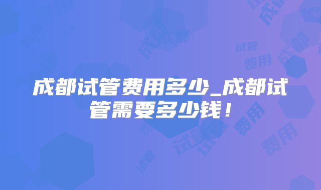 成都试管费用多少_成都试管需要多少钱！