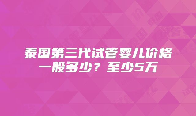 泰国第三代试管婴儿价格一般多少?至少5万