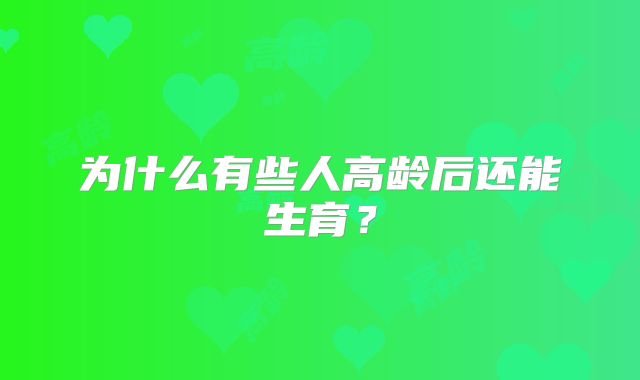 为什么有些人高龄后还能生育？