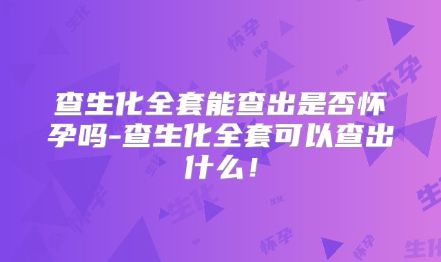 查生化全套能查出是否怀孕吗-查生化全套可以查出什么！