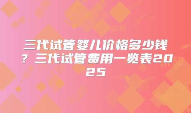 三代试管婴儿价格多少钱？三代试管费用一览表2025