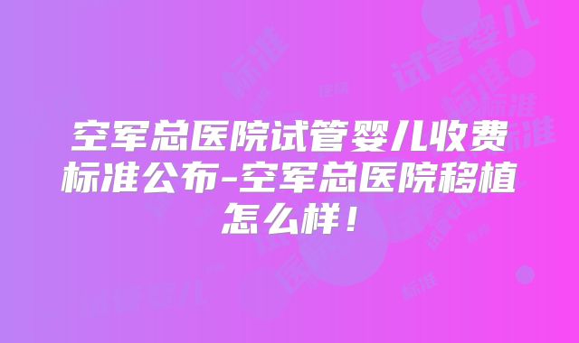 空军总医院试管婴儿收费标准公布-空军总医院移植怎么样！