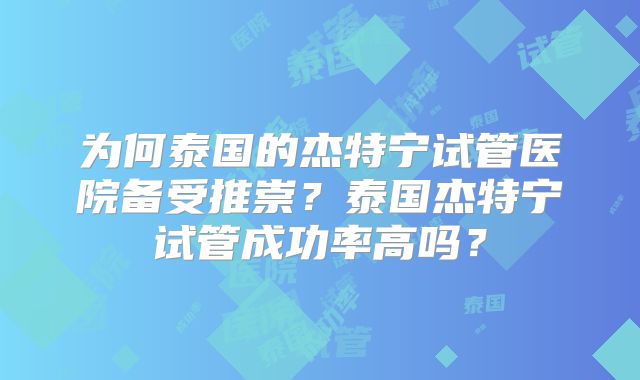为何泰国的杰特宁试管医院备受推崇？泰国杰特宁试管成功率高吗？