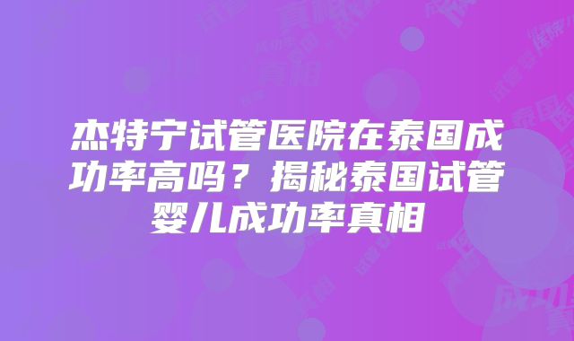 杰特宁试管医院在泰国成功率高吗?揭秘泰国试管婴儿成功率真相