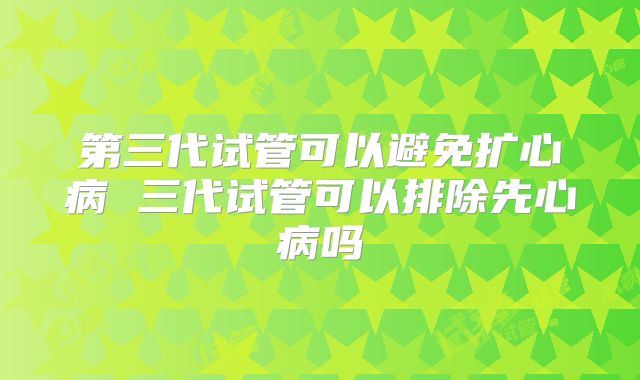 第三代试管可以避免扩心病 三代试管可以排除先心病吗