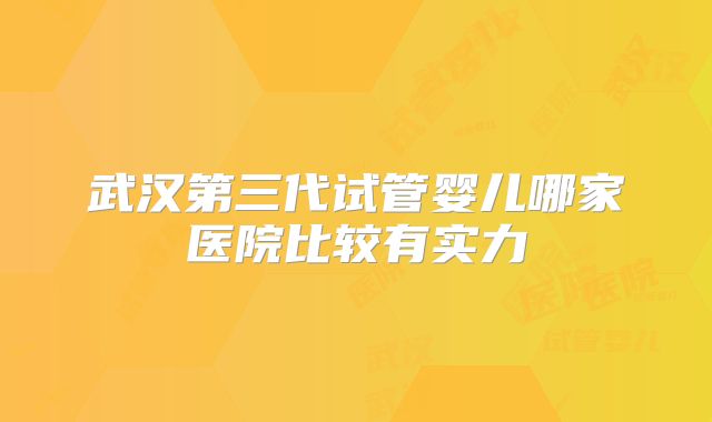 武汉第三代试管婴儿哪家医院比较有实力