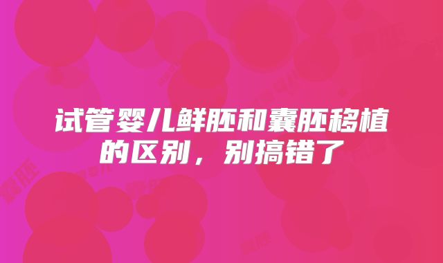 试管婴儿鲜胚和囊胚移植的区别，别搞错了