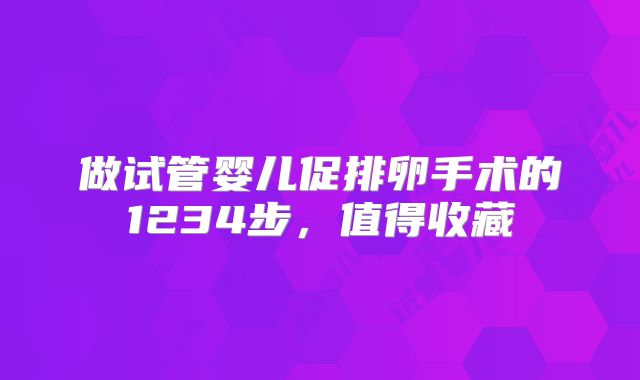 做试管婴儿促排卵手术的1234步，值得收藏