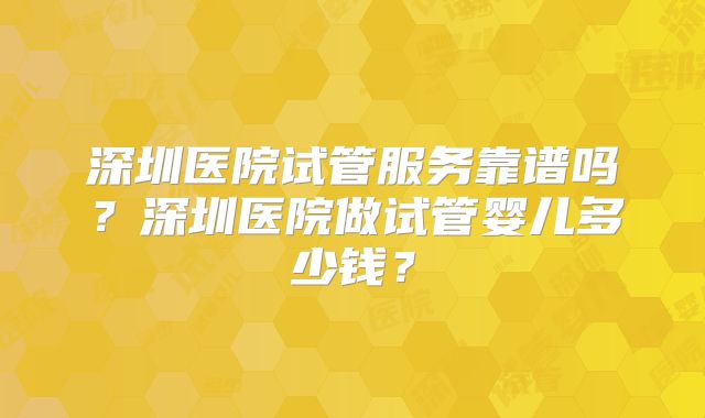 深圳医院试管服务靠谱吗？深圳医院做试管婴儿多少钱？
