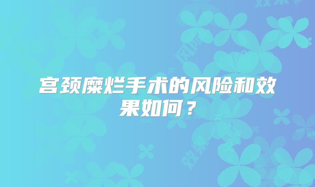 宫颈糜烂手术的风险和效果如何？