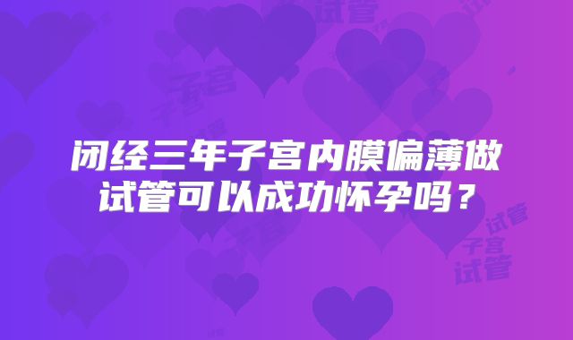 闭经三年子宫内膜偏薄做试管可以成功怀孕吗？