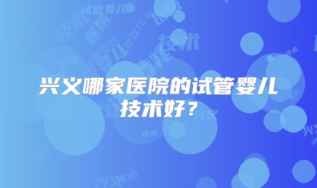 兴义哪家医院的试管婴儿技术好?