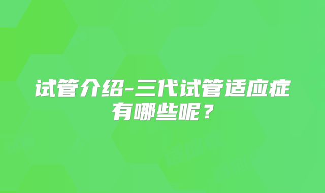试管介绍-三代试管适应症有哪些呢？