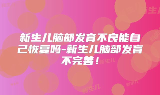 新生儿脑部发育不良能自己恢复吗-新生儿脑部发育不完善！