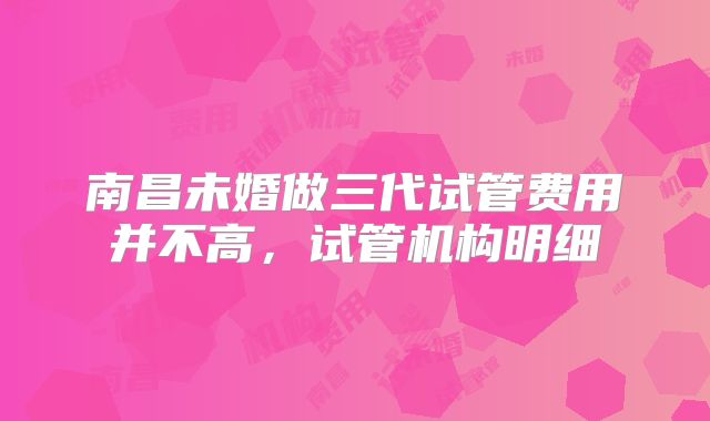 南昌未婚做三代试管费用并不高，试管机构明细
